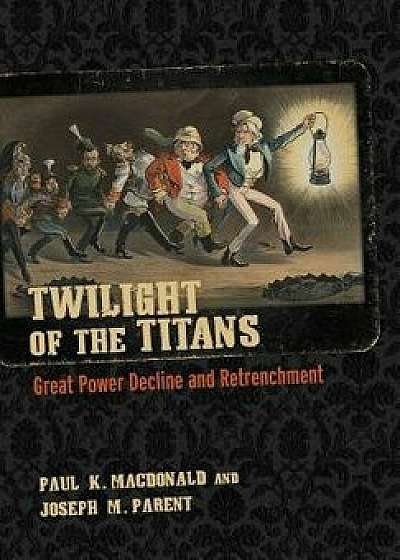 Twilight of the Titans: Great Power Decline and Retrenchment, Hardcover/Paul K. MacDonald