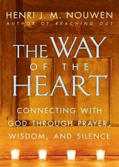 The Way of the Heart: Connecting with God Through Prayer, Wisdom, and Silence, Paperback/Henri J. M. Nouwen