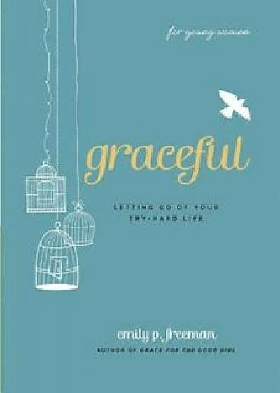 Graceful (for Young Women): Letting Go of Your Try-Hard Life, Paperback/Emily P. Freeman