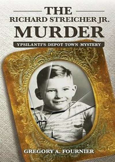 The Richard Streicher Jr. Murder: Ypsilanti's Depot Town Mystery, Paperback/Gregory Fournier