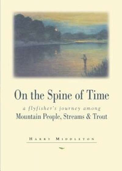 On the Spine of Time: A Flyfisher's Journey Among Mountain People, Streams & Trout, Paperback/Harry Middleton