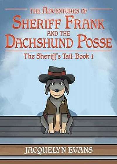 The Adventures of Sheriff Frank and the Dachshund Posse: The Sheriff's Tail: Book 1, Hardcover/Jacquelyn Evans