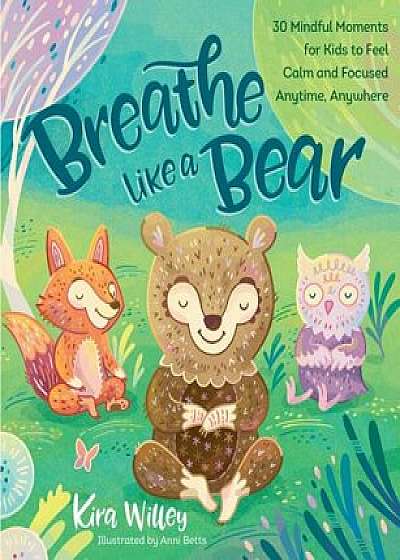 Breathe Like a Bear: 30 Mindful Moments for Kids to Feel Calm and Focused Anytime, Anywhere, Hardcover/Kira Willey