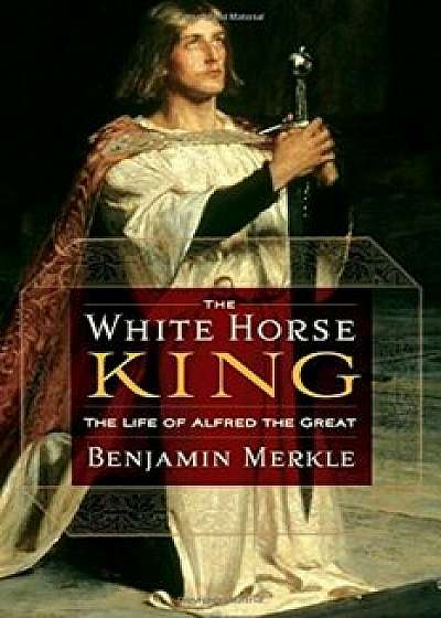 The White Horse King: The Life of Alfred the Great, Paperback/Benjamin R. Merkle