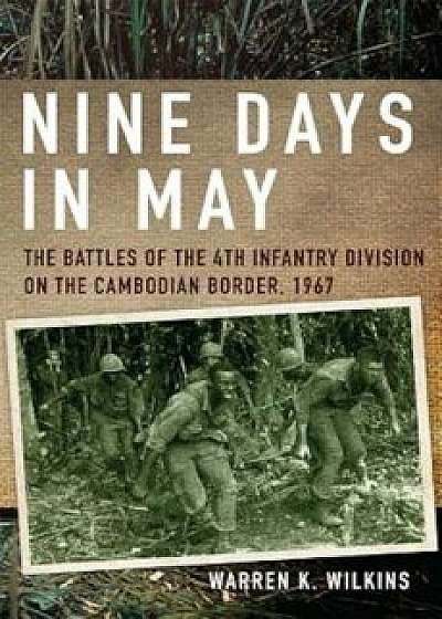 Nine Days in May: The Battles of the 4th Infantry Division on the Cambodian Border, 1967, Hardcover/Warren K. Wilkins