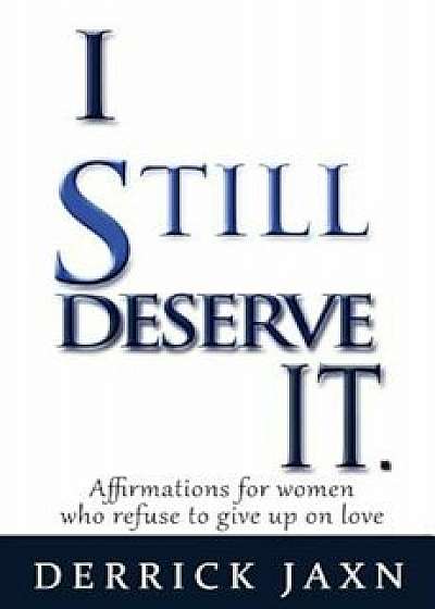 I Still Deserve It.: Affirmations for Women Who Refuse to Give Up on Love, Paperback/Derrick E. Jaxn