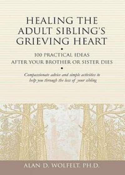 Healing the Adult Sibling's Grieving Heart: 100 Practical Ideas After Your Brother or Sister Dies, Paperback/Alan D. Wolfelt