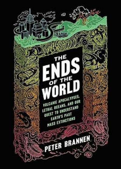 The Ends of the World: Volcanic Apocalypses, Lethal Oceans, and Our Quest to Understand Earth's Past Mass Extinctions, Paperback/Peter Brannen