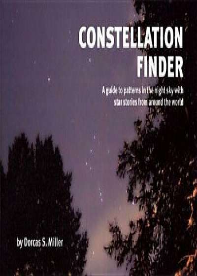 Constellation Finder: A Guide to Patterns in the Night Sky with Star Stories from Around the World, Paperback/Dorcas S. Miller