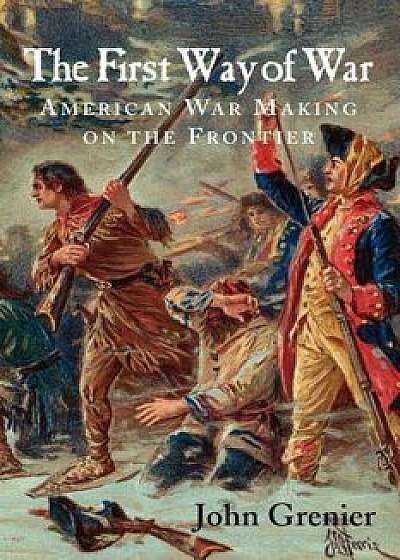 The First Way of War: American War Making on the Frontier, 1607-1814, Paperback/John Grenier
