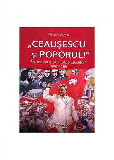 Ceaușescu și poporul! Scrisori către „iubitul conducător” (1965-1989)