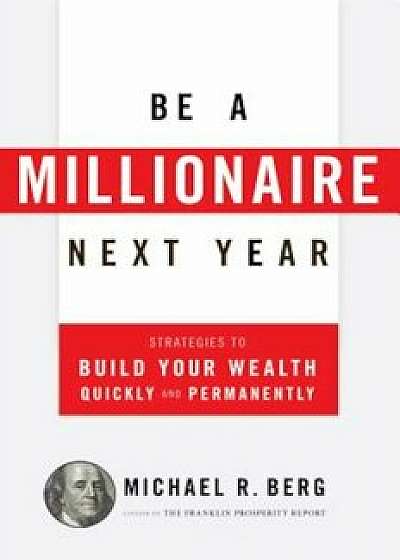 Be a Millionaire Next Year: Strategies to Build Your Wealth Quickly and Permanently, Paperback/Michael R. Berg