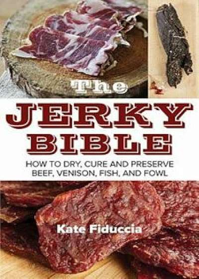 The Jerky Bible: How to Dry, Cure, and Preserve Beef, Venison, Fish, and Fowl, Paperback/Kate Fiduccia