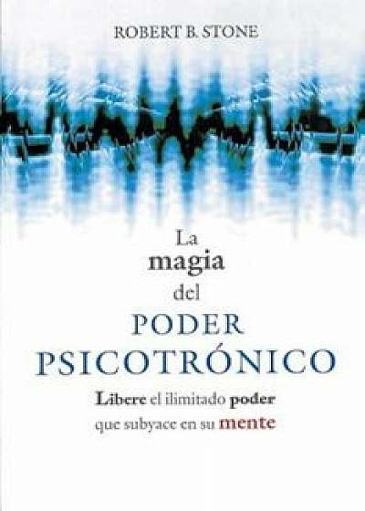 La Magia del Poder Psicotronico: Libere El Ilimitado Poder Que Subyace En Su Mente, Paperback/Robert B. Stone