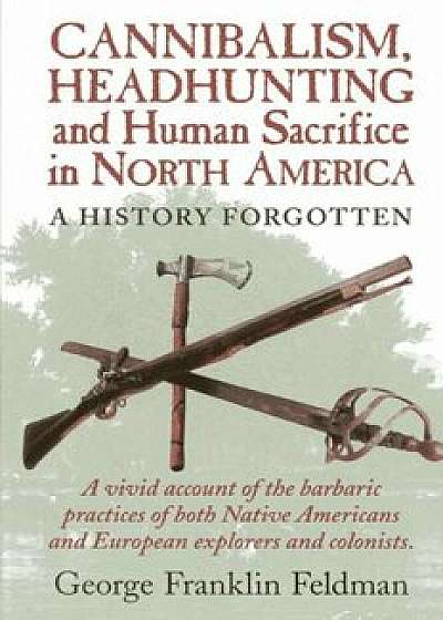 Cannibalism, Headhunting and Human Sacrifice in North America: A History Forgotten, Paperback/George Franklin Feldman