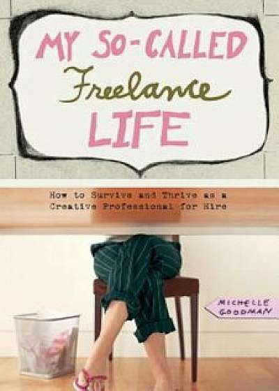 My So-Called Freelance Life: How to Survive and Thrive as a Creative Professional for Hire, Paperback/Michelle Goodman