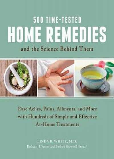 500 Time-Tested Home Remedies and the Science Behind Them: Ease Aches, Pains, Ailments, and More with Hundreds of Simple and Effective At-Home Treatme, Paperback/Linda B. White