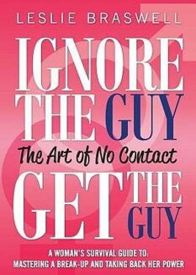 Ignore the Guy, Get the Guy - The Art of No Contact: A Woman's Survival Guide to Mastering a Breakup and Taking Back Her Power, Paperback/Leslie Braswell