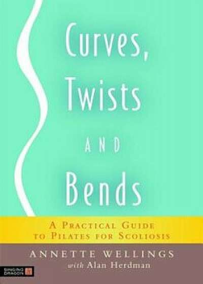 Curves, Twists and Bends: A Practical Guide to Pilates for Scoliosis, Paperback/Annette Wellings