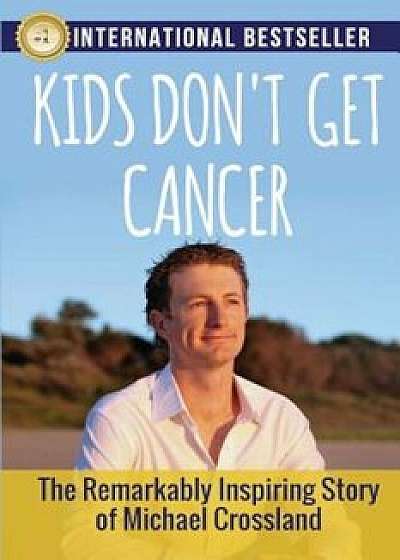 Kids Don't Get Cancer: The Remarkably Inspiring Story of Michael Crossland, Paperback/Michael Crossland