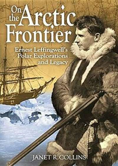 On the Arctic Frontier: Ernest Leffingwell's Polar Explorations and Legacy, Paperback/Janet R. Collins