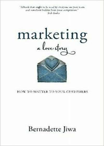 Marketing: A Love Story: How to Matter to Your Customers/Bernadette Jiwa