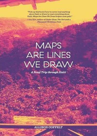 Maps Are Lines We Draw: A Road Trip Through Haiti, Paperback/Allison Coffelt