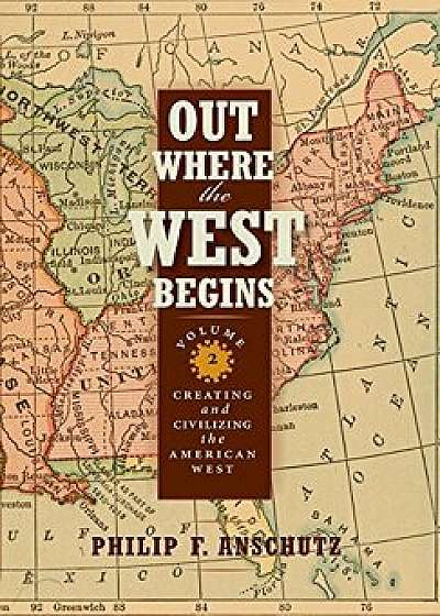 Out Where the West Begins, Volume 2: Creating and Civilizing the American West, Hardcover/Philip F. Anschutz