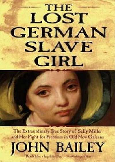 The Lost German Slave Girl: The Extraordinary True Story of Sally Miller and Her Fight for Freedom in Old New Orleans, Paperback/John Bailey