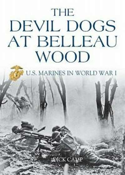 The Devil Dogs at Belleau Wood: U.S. Marines in World War I, Paperback/Dick Camp