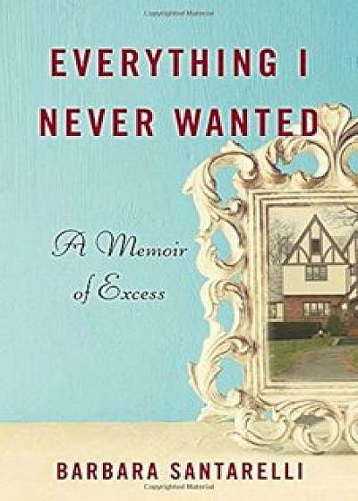 Everything I Never Wanted: A Memoir of Excess, Paperback/Barbara Santarelli