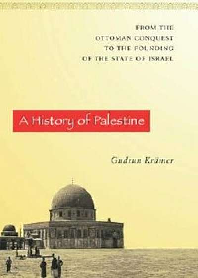 A History of Palestine: From the Ottoman Conquest to the Founding of the State of Israel, Hardcover/Gudrun Kramer