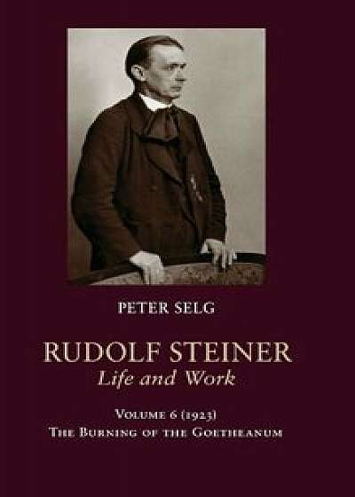 Rudolf Steiner, Life and Work: 1923: The Burning of the Goetheanum, Hardcover/Peter Selg