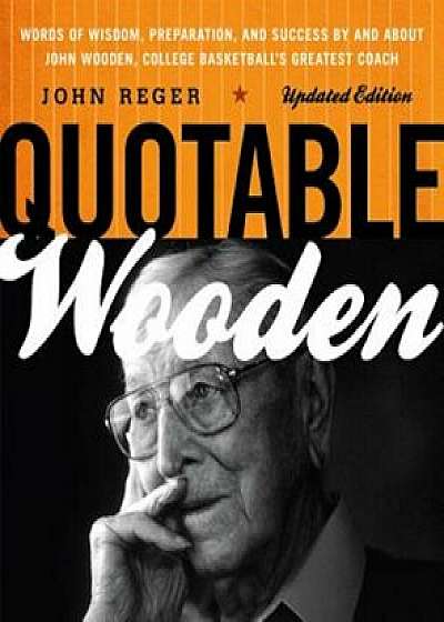 Quotable Wooden: Words of Wisdom, Preparation, and Success by and about John Wooden, College Basketball's Greatest Coach, Paperback/John Reger