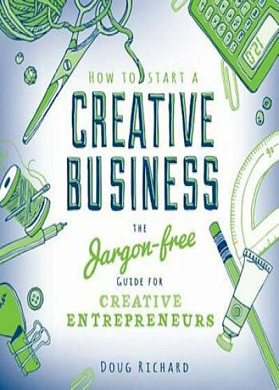 How to Start a Creative Business: The Jargon-Free Guide for Creative Entrepreneurs, Paperback/Doug Richard