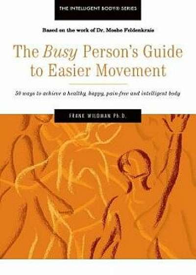 The Busy Person's Guide to Easier Movement: 50 Wasy to Achieve a Healthy, Happy, Pain-Free and Intelligent Body, Paperback/Frank Wildman Ph. D.