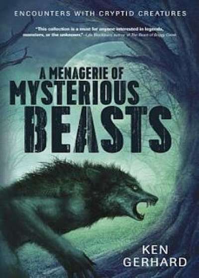 A Menagerie of Mysterious Beasts: Encounters with Cryptid Creatures, Paperback/Ken Gerhard