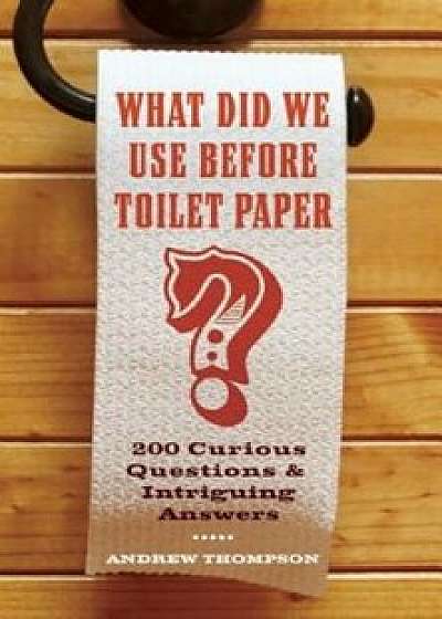 What Did We Use Before Toilet Paper': 200 Curious Questions and Intriguing Answers, Paperback/Andrew Thompson