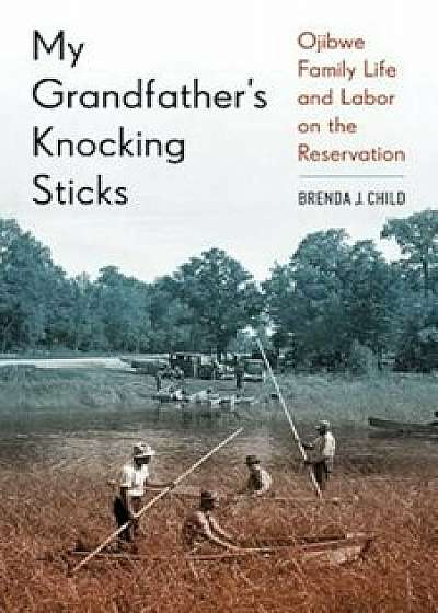 My Grandfather's Knocking Sticks: Ojibwe Family Life and Labor on the Reservation, 1900-1940, Paperback/Brenda Child