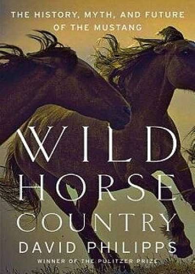 Wild Horse Country: The History, Myth, and Future of the Mustang, Americas Horse, Hardcover/David Philipps