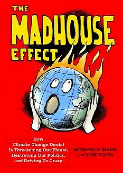 The Madhouse Effect: How Climate Change Denial Is Threatening Our Planet, Destroying Our Politics, and Driving Us Crazy, Paperback/Michael Mann