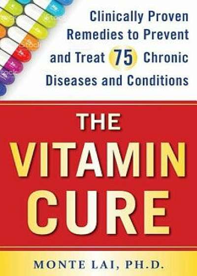 The Vitamin Cure: Clinically Proven Remedies to Prevent and Treat 75 Chronic Diseases and Conditions, Paperback/Monte Lai
