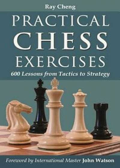 Practical Chess Exercises: 600 Lessons from Tactics to Strategy, Paperback/Ray Cheng