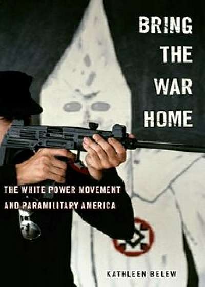 Bring the War Home: The White Power Movement and Paramilitary America, Hardcover/Kathleen Belew