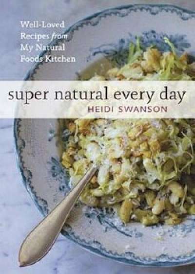 Super Natural Every Day: Well-Loved Recipes from My Natural Foods Kitchen, Paperback/Heidi Swanson