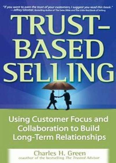 Trust-Based Selling: Using Customer Focus and Collaboration to Build Long-Term Relationships, Hardcover/Charles H. Green