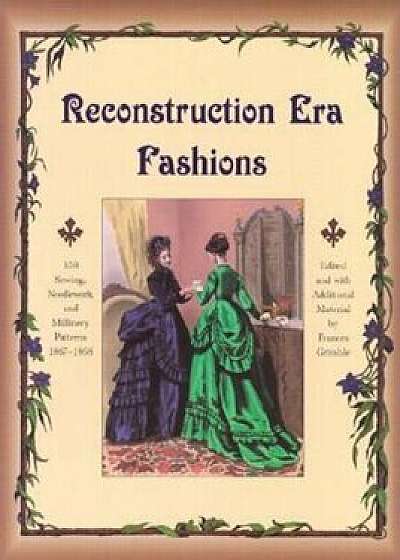 Reconstruction Era Fashions: 350 Sewing, Needlework, and Millinery Patterns 1867-1868, Paperback/Frances Grimble