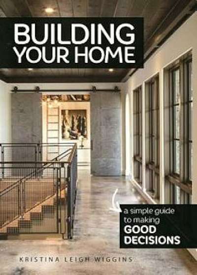Building Your Home: A Simple Guide to Making Good Decisions, Paperback/Kristina Leigh Wiggins