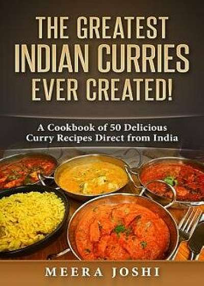 The Greatest Indian Curries Ever Created!: A Cookbook of 50 Delicious Curry Recipes Direct from India, Paperback/Meera Joshi