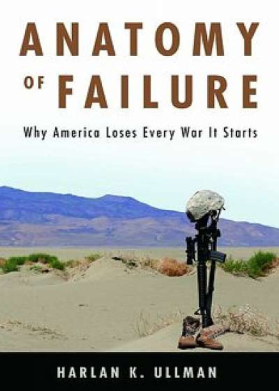 Anatomy of Failure: Why America Loses Every War It Starts, Hardcover/Harlan Ullman
